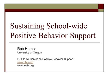 Sustaining School-wide Positive Behavior Support Rob Horner University of Oregon OSEP TA Center on Positive Behavior Support www.pbis.org www.swis.org.