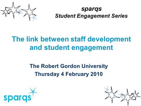 The link between staff development and student engagement The Robert Gordon University Thursday 4 February 2010 sparqs Student Engagement Series.