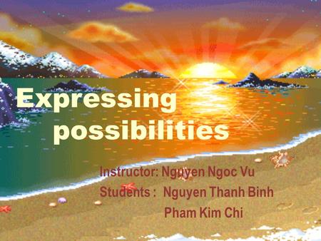 Expressing possibilities Instructor: Nguyen Ngoc Vu Students : Nguyen Thanh Binh Pham Kim Chi.