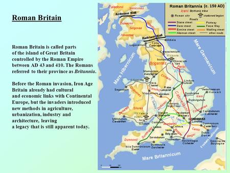 Roman Britain Roman Britain is called parts of the island of Great Britain controlled by the Roman Empire between AD 43 and 410. The Romans referred to.