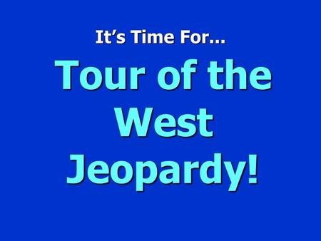 It’s Time For... Tour of the West Jeopardy! Jeopardy $100 $200 $300 $400 $500 $100 $200 $300 $400 $500 $100 $200 $300 $400 $500 $100 $200 $300 $400 $500.