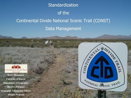 Standardization of the Continental Divide National Scenic Trail (CDNST) Data Management Kerry Shakarjian University of Denver Department of Geography Masters.