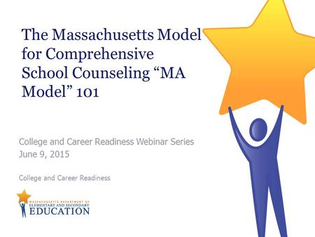 The Massachusetts Model for Comprehensive School Counseling “MA Model” 101 College and Career Readiness Webinar Series June 9, 2015 College and Career.