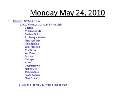 Monday May 24, 2010 Opener: Write a list of: – 5 U.S. cities you would like to visit Boston Miami, Florida Canton, Ohio Anchorage, Alaska New York City.