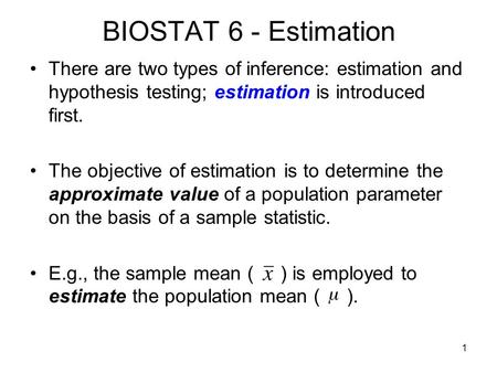 1 BIOSTAT 6 - Estimation There are two types of inference: estimation and hypothesis testing; estimation is introduced first. The objective of estimation.