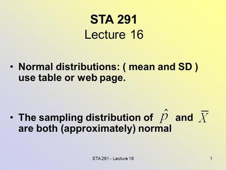 STA 291 - Lecture 161 STA 291 Lecture 16 Normal distributions: ( mean and SD ) use table or web page. The sampling distribution of and are both (approximately)