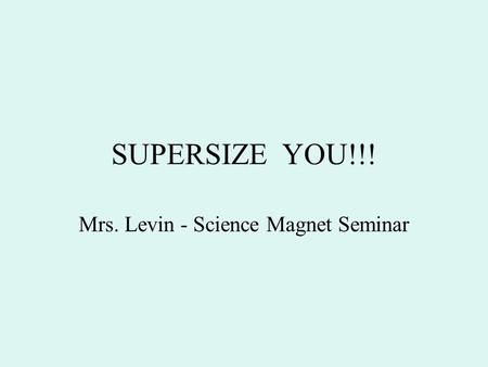 SUPERSIZE YOU!!! Mrs. Levin - Science Magnet Seminar.