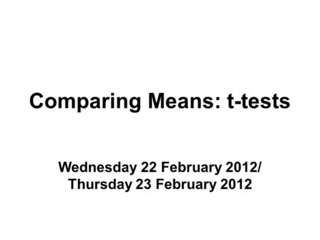 Comparing Means: t-tests Wednesday 22 February 2012/ Thursday 23 February 2012.