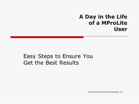 A Day in the Life of a MProLite User Easy Steps to Ensure You Get the Best Results Performance Solutions Technology, LLC.