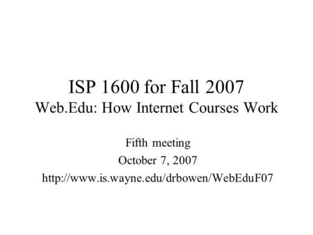 ISP 1600 for Fall 2007 Web.Edu: How Internet Courses Work Fifth meeting October 7, 2007