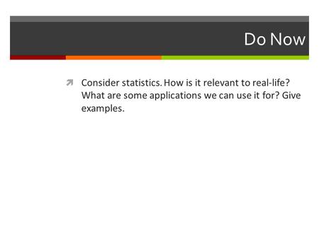 Do Now Consider statistics. How is it relevant to real-life? What are some applications we can use it for? Give examples.