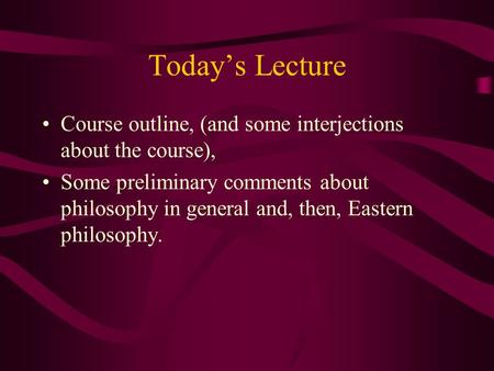 Today’s Lecture Course outline, (and some interjections about the course), Some preliminary comments about philosophy in general and, then, Eastern philosophy.