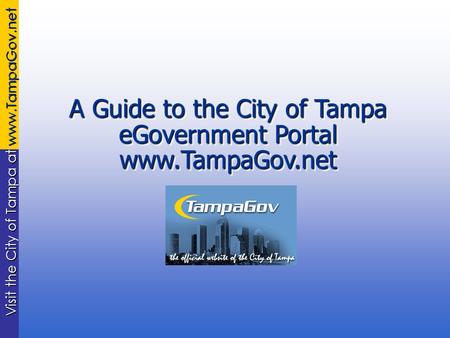 Visit the City of Tampa at www.TampaGov.net A Guide to the City of Tampa eGovernment Portal www.TampaGov.net.