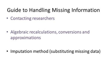 Guide to Handling Missing Information Contacting researchers Algebraic recalculations, conversions and approximations Imputation method (substituting missing.