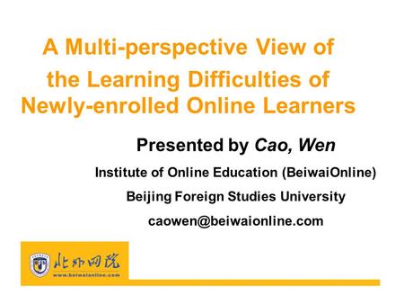 A Multi-perspective View of the Learning Difficulties of Newly-enrolled Online Learners Presented by Cao, Wen Institute of Online Education (BeiwaiOnline)