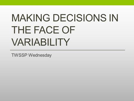 MAKING DECISIONS IN THE FACE OF VARIABILITY TWSSP Wednesday.