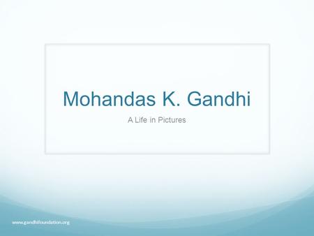 Mohandas K. Gandhi A Life in Pictures www.gandhifoundation.org.