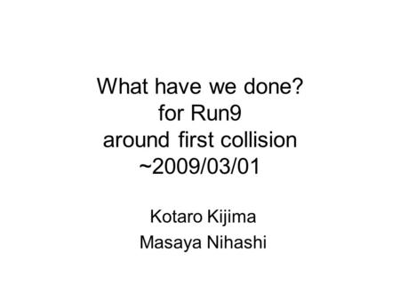What have we done? for Run9 around first collision ~2009/03/01 Kotaro Kijima Masaya Nihashi.