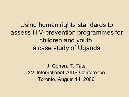 Using human rights standards to assess HIV-prevention programmes for children and youth: a case study of Uganda J. Cohen, T. Tate XVI International AIDS.