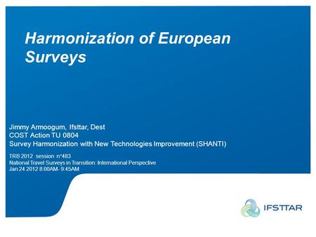 Jimmy Armoogum, Ifsttar, Dest – TRB 2012 Harmonization of European Surveys Jimmy Armoogum, Ifsttar, Dest COST Action TU 0804 Survey Harmonization with.