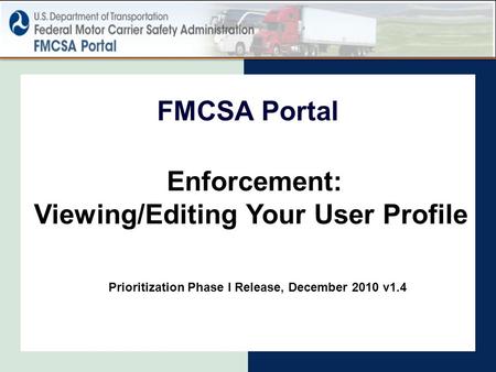 Enforcement: Viewing/Editing Your User Profile FMCSA Portal Prioritization Phase I Release, December 2010 v1.4.