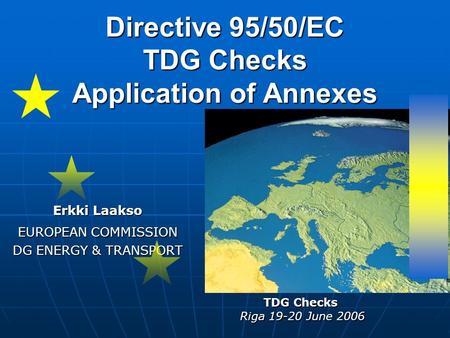 Directive 95/50/EC TDG Checks Application of Annexes Erkki Laakso EUROPEAN COMMISSION DG ENERGY & TRANSPORT TDG Checks Riga 19-20 June 2006.