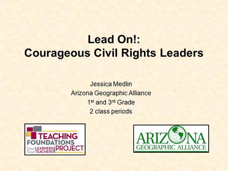 Lead On!: Courageous Civil Rights Leaders Jessica Medlin Arizona Geographic Alliance 1 st and 3 rd Grade 2 class periods.