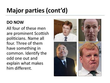 Major parties (cont’d) DO NOW All four of these men are prominent Scottish politicians. Name all four. Three of them have something in common. Identify.