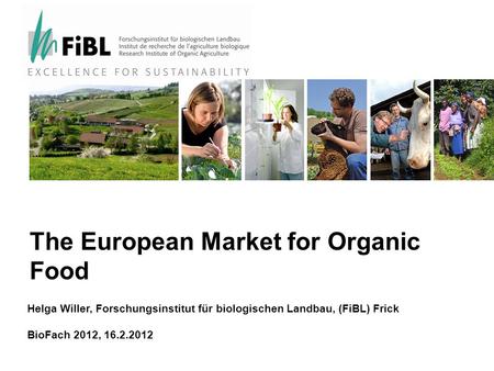 The European Market for Organic Food Helga Willer, Forschungsinstitut für biologischen Landbau, (FiBL) Frick BioFach 2012, 16.2.2012.