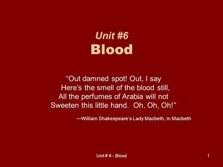 Unit # 6 - Blood1 Unit #6 Blood “Out damned spot! Out, I say Here’s the smell of the blood still, All the perfumes of Arabia will not Sweeten this little.