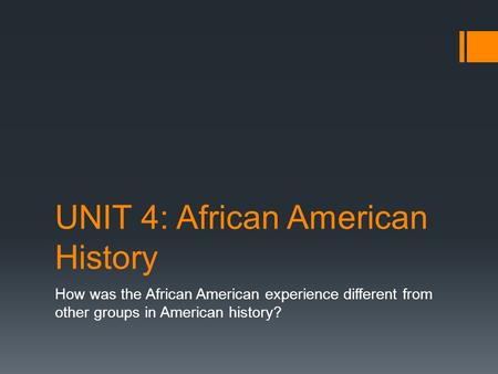 UNIT 4: African American History How was the African American experience different from other groups in American history?