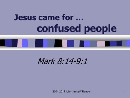 2004-2015 John (Jack) W Rendel1 Jesus came for … confused people Mark 8:14-9:1.