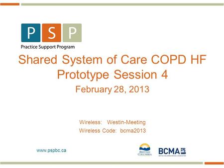 Www.pspbc.ca Shared System of Care COPD HF Prototype Session 4 February 28, 2013 Wireless: Westin-Meeting Wireless Code: bcma2013.