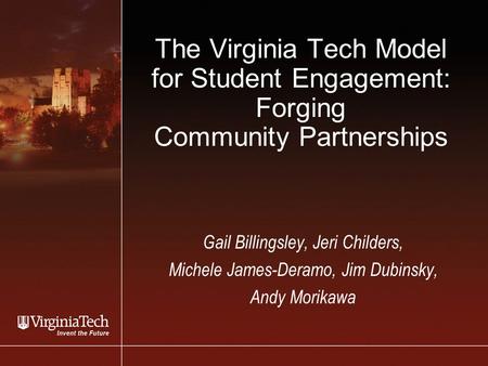 The Virginia Tech Model for Student Engagement: Forging Community Partnerships Gail Billingsley, Jeri Childers, Michele James-Deramo, Jim Dubinsky, Andy.