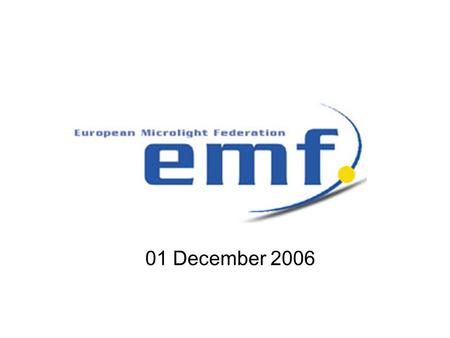 01 December 2006. European microlight federation  Started on 17 September 2003 in Maisons-Alfort, France  Membership –Full Membership of the EMF is.