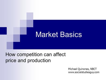 Market Basics How competition can affect price and production Michael Quinones, NBCT www.socialstudiesguy.com.