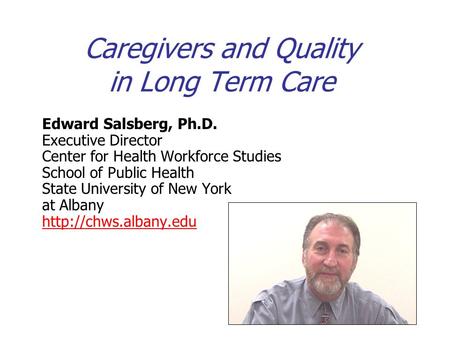 Caregivers and Quality in Long Term Care Edward Salsberg, Ph.D. Executive Director Center for Health Workforce Studies School of Public Health State University.