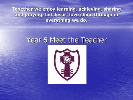 Together we enjoy learning, achieving, sharing and praying. Let Jesus’ love shine through in everything we do. Year 6 Meet the Teacher.
