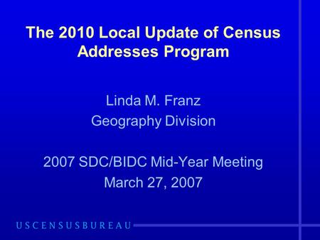 The 2010 Local Update of Census Addresses Program Linda M. Franz Geography Division 2007 SDC/BIDC Mid-Year Meeting March 27, 2007.