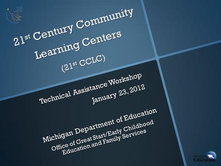 21 st Century Community Learning Centers (21 st CCLC) Technical Assistance Workshop January 23, 2012 Michigan Department of Education Office of Great Start/Early.