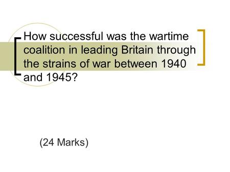 How successful was the wartime coalition in leading Britain through the strains of war between 1940 and 1945? (24 Marks)