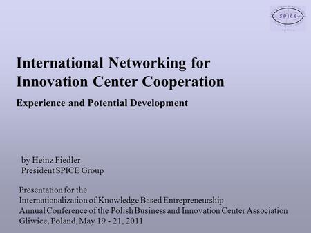 International Networking for Innovation Center Cooperation Experience and Potential Development by Heinz Fiedler President SPICE Group Presentation for.