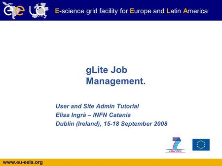 Www.eu-eela.org E-science grid facility for Europe and Latin America gLite Job Management. User and Site Admin Tutorial Elisa Ingrà – INFN Catania Dublin.