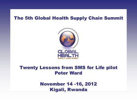 CLICK TO ADD TITLE The 5th Global Health Supply Chain Summit Twenty Lessons from SMS for Life pilot Peter Ward November 14 -16, 2012 Kigali, Rwanda.