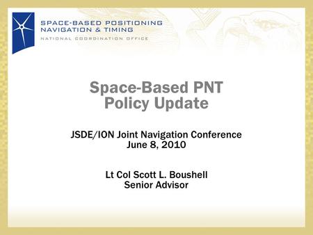 Space-Based PNT Policy Update JSDE/ION Joint Navigation Conference June 8, 2010 Lt Col Scott L. Boushell Senior Advisor.