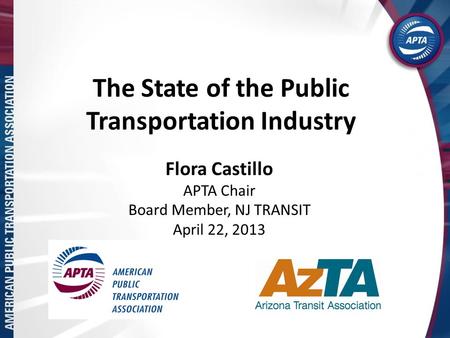 The State of the Public Transportation Industry Flora Castillo APTA Chair Board Member, NJ TRANSIT April 22, 2013.