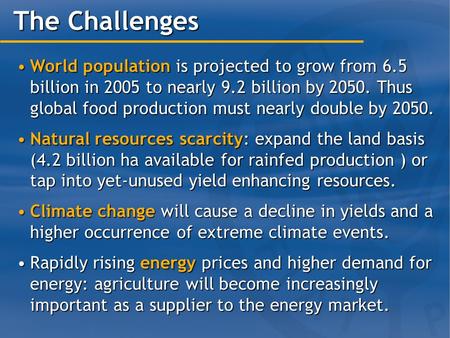 The Challenges World population is projected to grow from 6.5 billion in 2005 to nearly 9.2 billion by 2050. Thus global food production must nearly double.
