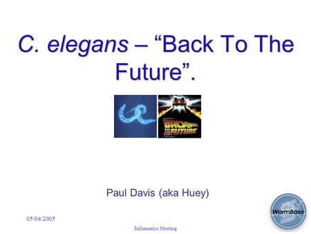 05/04/2005 Informatics Meeting C. elegans – “Back To The Future”. Paul Davis (aka Huey)