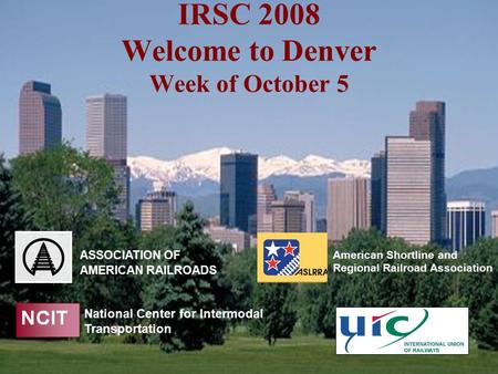IRSC 2008 Welcome to Denver Week of October 5 ASSOCIATION OF AMERICAN RAILROADS National Center for Intermodal Transportation American Shortline and Regional.