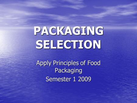 PACKAGING SELECTION Apply Principles of Food Packaging Semester 1 2009.